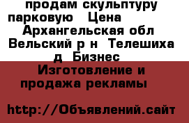 продам скульптуру парковую › Цена ­ 400 000 - Архангельская обл., Вельский р-н, Телешиха д. Бизнес » Изготовление и продажа рекламы   
